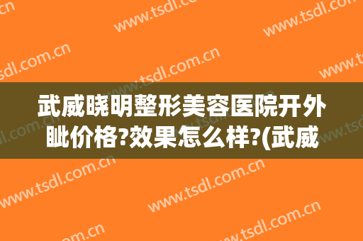 武威晓明整形美容医院开外眦价格?效果怎么样?(武威整形医院排名)