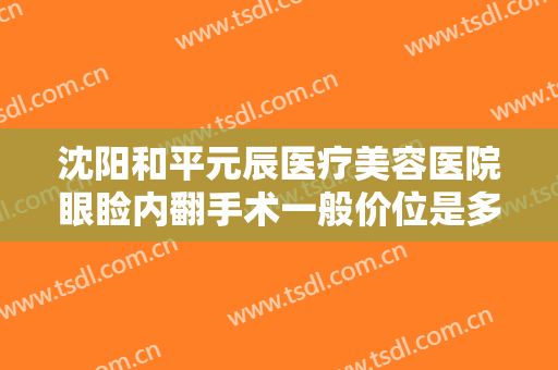 沈阳和平元辰医疗美容医院眼睑内翻手术一般价位是多少钱?有哪些优势?