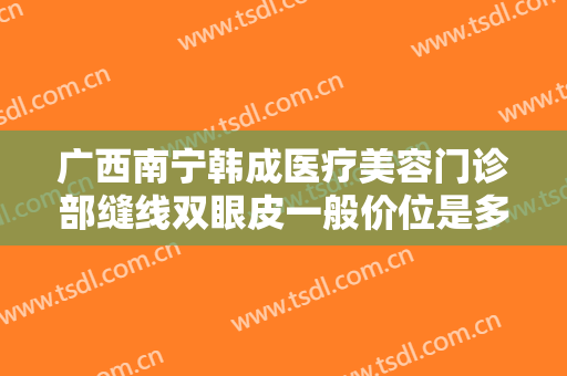 广西南宁韩成医疗美容门诊部缝线双眼皮一般价位是多少?有哪些优势?