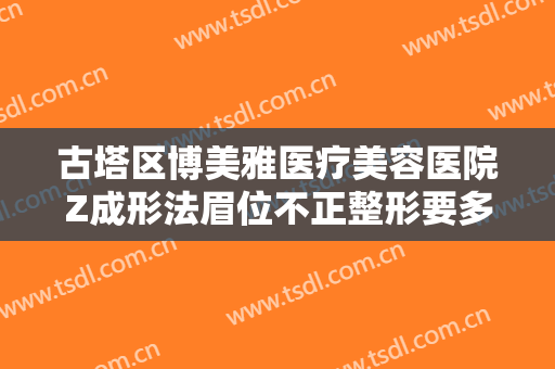 古塔区博美雅医疗美容医院Z成形法眉位不正整形要多少钱?贵不贵?