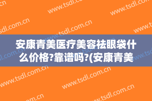 安康青美医疗美容祛眼袋什么价格?靠谱吗?(安康青美医疗美容地址)