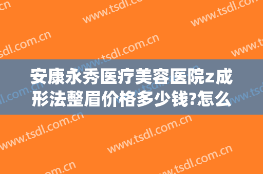 安康永秀医疗美容医院z成形法整眉价格多少钱?怎么样?(康美整形整容医院价格表)