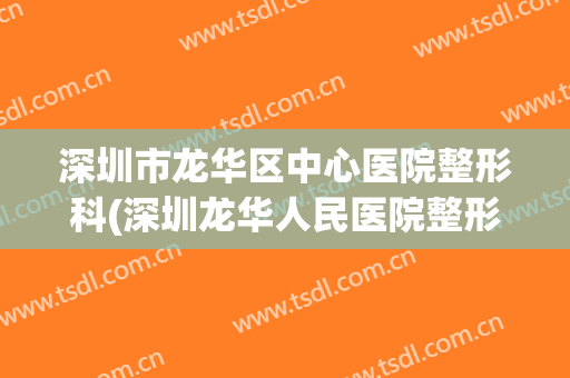 深圳市龙华区中心医院整形科(深圳龙华人民医院整形外科)