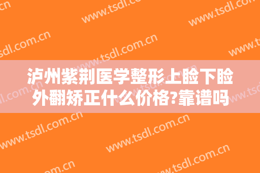 泸州紫荆医学整形上睑下睑外翻矫正什么价格?靠谱吗?
