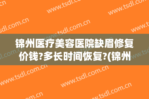 锦州医疗美容医院缺眉修复价钱?多长时间恢复?(锦州医疗美容医院缺眉修复价钱?多长时间恢复好)