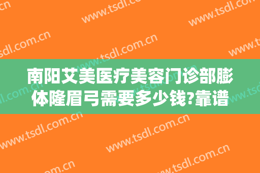 南阳艾美医疗美容门诊部膨体隆眉弓需要多少钱?靠谱吗?(南阳艾美医疗整形医院)