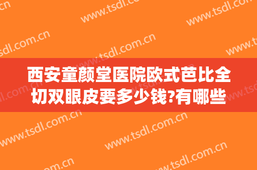 西安童颜堂医院欧式芭比全切双眼皮要多少钱?有哪些优势?(西安双眼皮费用)