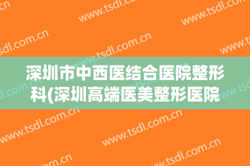 深圳市中西医结合医院整形科(深圳高端医美整形医院)