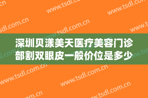 深圳贝漾美天医疗美容门诊部割双眼皮一般价位是多少费用?贵不贵?(贝漾美天医疗美容招聘)