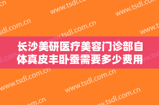长沙美研医疗美容门诊部自体真皮丰卧蚕需要多少费用?需要多久恢复?