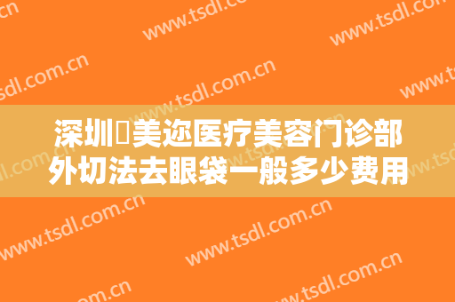 深圳蒳美迩医疗美容门诊部外切法去眼袋一般多少费用?需要多久恢复?