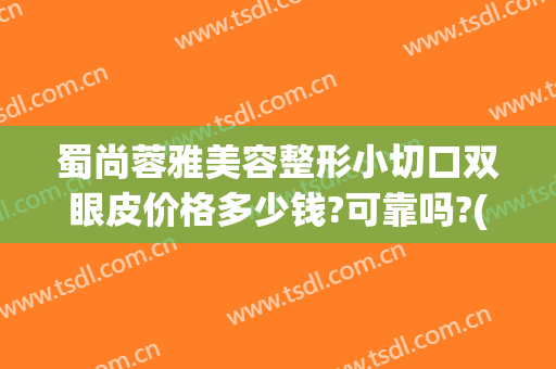 蜀尚蓉雅美容整形小切口双眼皮价格多少钱?可靠吗?(蓉雅整形美容医院)
