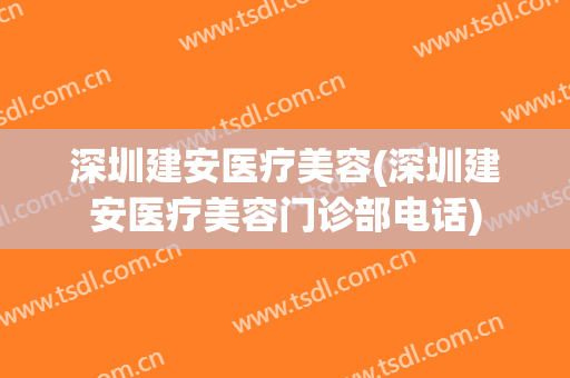 深圳建安医疗美容(深圳建安医疗美容门诊部电话)