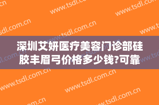 深圳艾妍医疗美容门诊部硅胶丰眉弓价格多少钱?可靠吗?(深圳艾妍医疗美容整形医院)