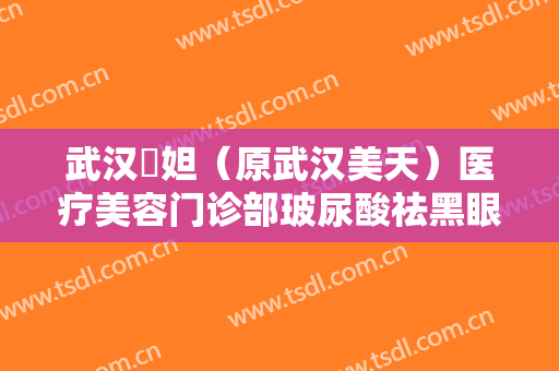 武汉媄妲（原武汉美天）医疗美容门诊部玻尿酸祛黑眼圈什么价格?可靠吗?