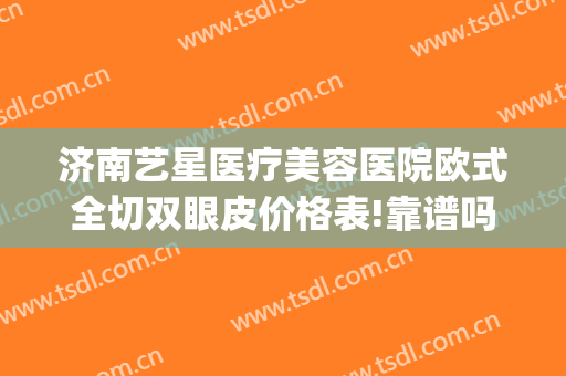 济南艺星医疗美容医院欧式全切双眼皮价格表!靠谱吗?(艺星手术双眼皮)