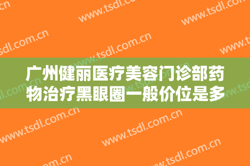 广州健丽医疗美容门诊部药物治疗黑眼圈一般价位是多少钱?多长时间恢复?