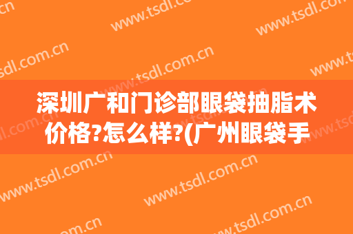 深圳广和门诊部眼袋抽脂术价格?怎么样?(广州眼袋手术费用大概多少)