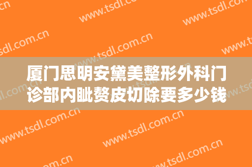 厦门思明安黛美整形外科门诊部内眦赘皮切除要多少钱?有哪些优势?(厦门思明安黛美整形外科门诊部专家)