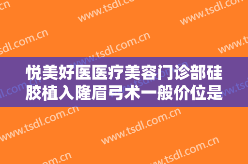 悦美好医医疗美容门诊部硅胶植入隆眉弓术一般价位是多少费用?靠谱吗?