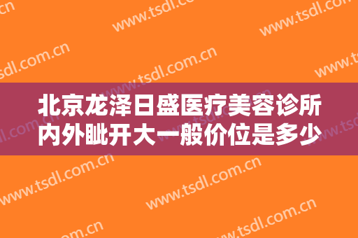 北京龙泽日盛医疗美容诊所内外眦开大一般价位是多少费用?需要多久恢复?