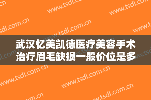 武汉忆美凯德医疗美容手术治疗眉毛缺损一般价位是多少?靠谱吗?