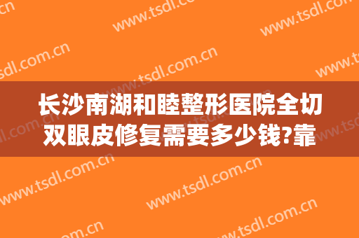 长沙南湖和睦整形医院全切双眼皮修复需要多少钱?靠谱吗?(长沙比较好的割双眼皮医院)