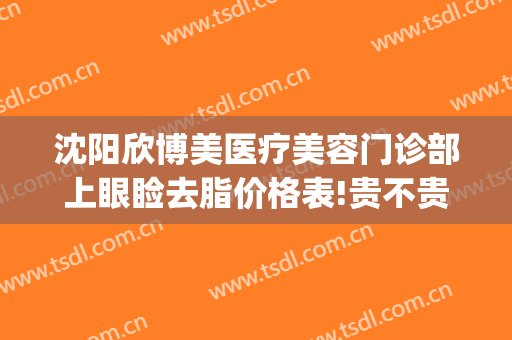 沈阳欣博美医疗美容门诊部上眼睑去脂价格表!贵不贵?(沈阳欣悦整形)