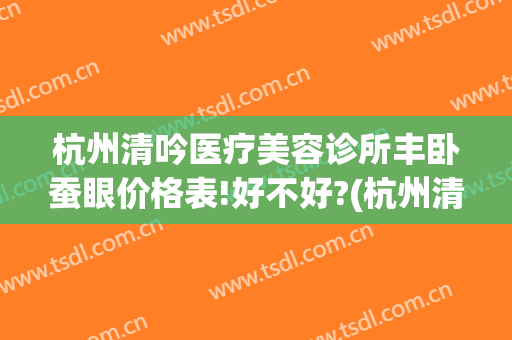 杭州清吟医疗美容诊所丰卧蚕眼价格表!好不好?(杭州清吟美容整形)