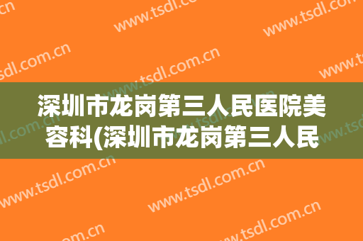 深圳市龙岗第三人民医院美容科(深圳市龙岗第三人民医院美容科医生)