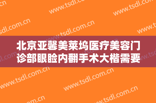 北京亚馨美莱坞医疗美容门诊部眼睑内翻手术大楷需要多少费用?多长时间恢复?