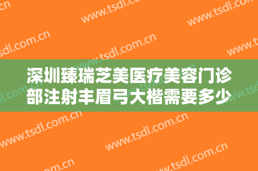 深圳臻瑞芝美医疗美容门诊部注射丰眉弓大楷需要多少费用?需要多久恢复?