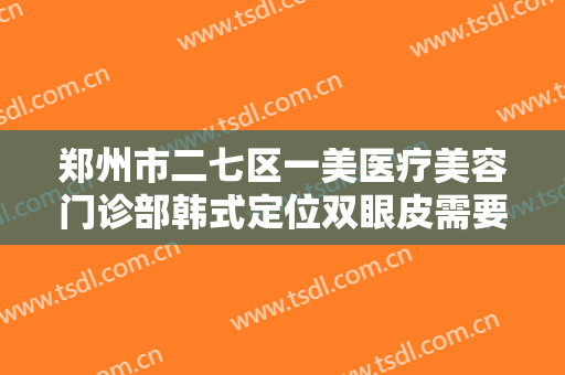 郑州市二七区一美医疗美容门诊部韩式定位双眼皮需要多少钱?多长时间恢复?