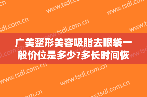广美整形美容吸脂去眼袋一般价位是多少?多长时间恢复?(眼袋整容费用是多少)