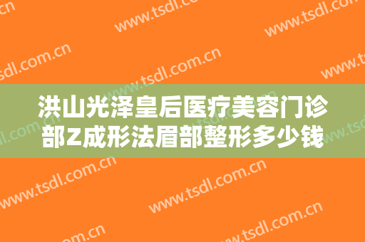 洪山光泽皇后医疗美容门诊部Z成形法眉部整形多少钱?有哪些优势?
