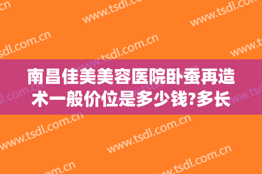 南昌佳美美容医院卧蚕再造术一般价位是多少钱?多长时间恢复?(卧蚕整形手术价格)
