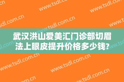 武汉洪山爱美汇门诊部切眉法上眼皮提升价格多少钱?多长时间恢复?