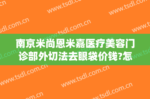南京米尚恩米嘉医疗美容门诊部外切法去眼袋价钱?怎么样?(南京米尚恩医疗美容案例)