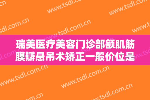 瑞美医疗美容门诊部额肌筋膜瓣悬吊术矫正一般价位是多少?有哪些优势?