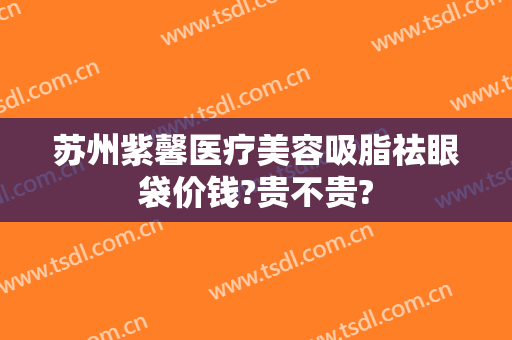 苏州紫馨医疗美容吸脂祛眼袋价钱?贵不贵?