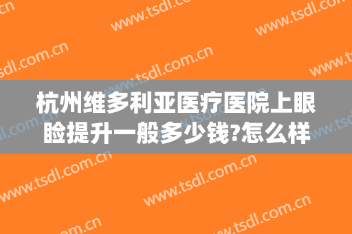 杭州维多利亚医疗医院上眼睑提升一般多少钱?怎么样?(杭州维多利亚医疗美容)