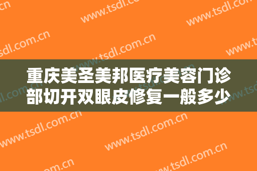 重庆美圣美邦医疗美容门诊部切开双眼皮修复一般多少费用?需要多久恢复?