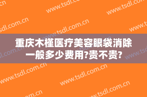 重庆木槿医疗美容眼袋消除一般多少费用?贵不贵?