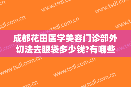 成都花田医学美容门诊部外切法去眼袋多少钱?有哪些优势?(外切祛眼袋手术)