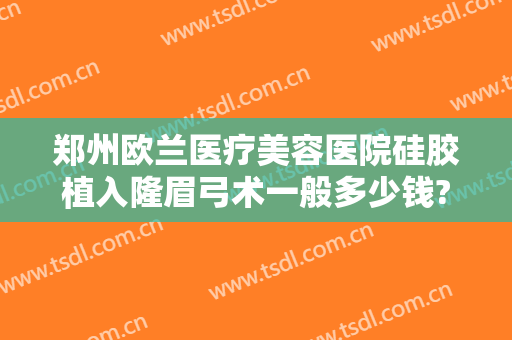 郑州欧兰医疗美容医院硅胶植入隆眉弓术一般多少钱?怎么样?