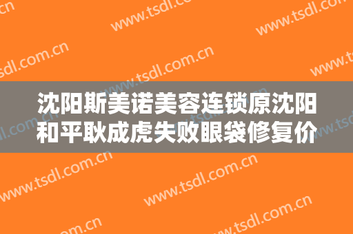沈阳斯美诺美容连锁原沈阳和平耿成虎失败眼袋修复价格多少钱?贵不贵?