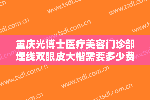 重庆光博士医疗美容门诊部埋线双眼皮大楷需要多少费用?多长时间恢复?
