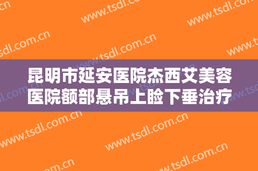 昆明市延安医院杰西艾美容医院额部悬吊上睑下垂治疗一般多少费用?好不好?