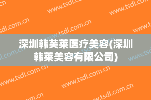 深圳韩芙莱医疗美容(深圳韩莱美容有限公司)