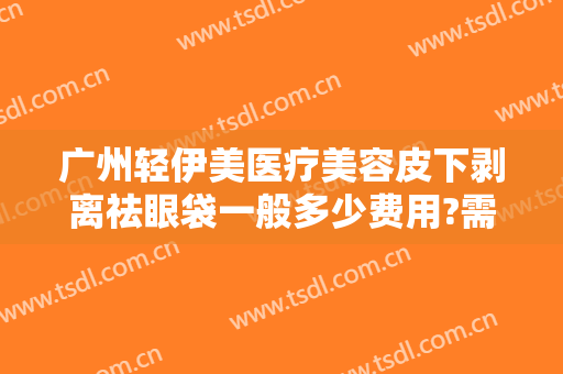 广州轻伊美医疗美容皮下剥离祛眼袋一般多少费用?需要多久恢复?